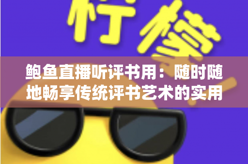 鲍鱼直播听评书用:随时随地畅享传统评书艺术的实用指南 鲍鱼直播听评书用:随时随地畅享传统评书艺术的实用指南