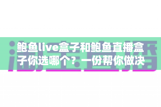 鲍鱼live盒子和鲍鱼直播盒子你选哪个?一份帮你做决定的深度对比指南 鲍鱼live盒子和鲍鱼直播盒子你选哪个?一份帮你做决定的深度对比指南