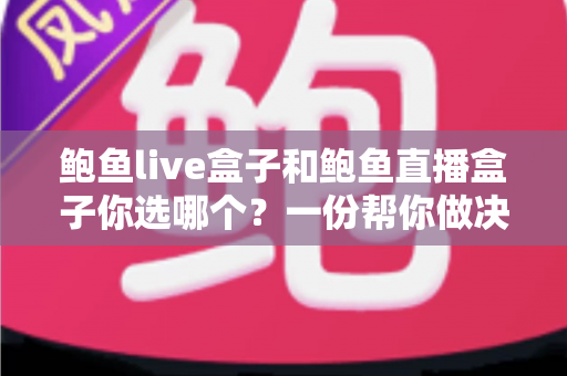 鲍鱼live盒子和鲍鱼直播盒子你选哪个?一份帮你做决定的深度对比指南 鲍鱼live盒子和鲍鱼直播盒子你选哪个?一份帮你做决定的深度对比指南