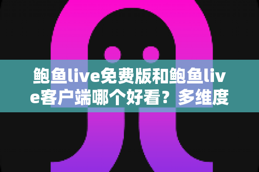 鲍鱼live免费版和鲍鱼live客户端哪个好看？多维度深度对比与选择指南