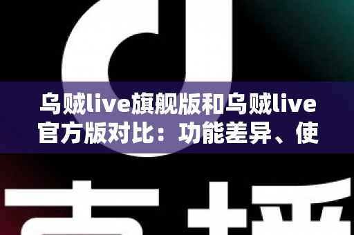 乌贼live旗舰版和乌贼live官方版对比:功能差异、使用体验与选购指南一网打尽 乌贼live旗舰版和乌贼live官方版对比:功能差异、使用体验与选购指南一网打尽