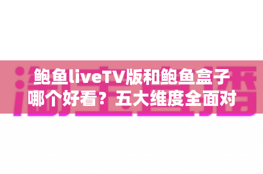 鲍鱼liveTV版和鲍鱼盒子哪个好看?五大维度全面对比,帮你选对大屏观影方案 鲍鱼liveTV版和鲍鱼盒子哪个好看?五大维度全面对比,帮你选对大屏观影方案