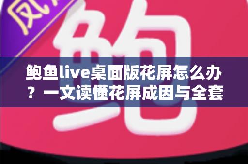 鲍鱼live桌面版花屏怎么办？一文读懂花屏成因与全套修复方案