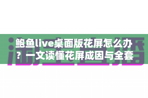 鲍鱼live桌面版花屏怎么办？一文读懂花屏成因与全套修复方案