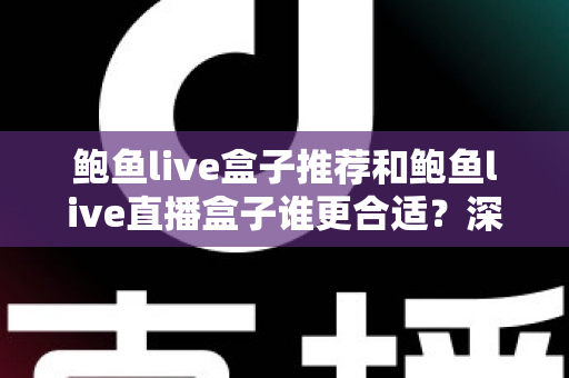 鲍鱼live盒子推荐和鲍鱼live直播盒子谁更合适?深度对比与选购避坑全指南 鲍鱼live盒子推荐和鲍鱼live直播盒子谁更合适?深度对比与选购避坑全指南