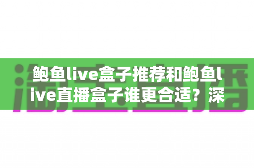 鲍鱼live盒子推荐和鲍鱼live直播盒子谁更合适?深度对比与选购避坑全指南 鲍鱼live盒子推荐和鲍鱼live直播盒子谁更合适?深度对比与选购避坑全指南