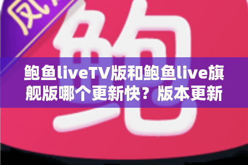 鲍鱼liveTV版和鲍鱼live旗舰版哪个更新快?版本更新速度全面对比与实用指南 鲍鱼liveTV版和鲍鱼live旗舰版哪个更新快?版本更新速度全面对比与实用指南