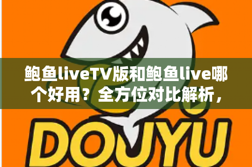 鲍鱼liveTV版和鲍鱼live哪个好用？全方位对比解析，帮你找到最适合的观看方案