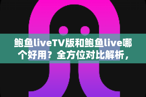 鲍鱼liveTV版和鲍鱼live哪个好用？全方位对比解析，帮你找到最适合的观看方案