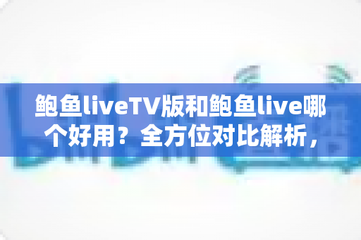 鲍鱼liveTV版和鲍鱼live哪个好用？全方位对比解析，帮你找到最适合的观看方案