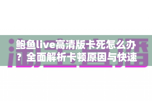 鲍鱼live高清版卡死怎么办?全面解析卡顿原因与快速修复技巧,让观看体验畅通无阻 鲍鱼live高清版卡死怎么办?全面解析卡顿原因与快速修复技巧,让观看体验畅通无阻
