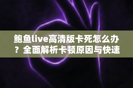 鲍鱼live高清版卡死怎么办?全面解析卡顿原因与快速修复技巧,让观看体验畅通无阻 鲍鱼live高清版卡死怎么办?全面解析卡顿原因与快速修复技巧,让观看体验畅通无阻