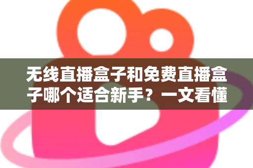 无线直播盒子和免费直播盒子哪个适合新手？一文看懂选购要点，轻松开启直播之路