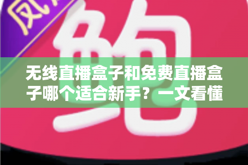 无线直播盒子和免费直播盒子哪个适合新手？一文看懂选购要点，轻松开启直播之路