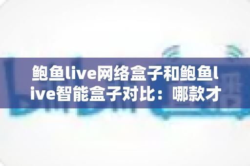 鲍鱼live网络盒子和鲍鱼live智能盒子对比:哪款才是家庭影音的最佳选择? 鲍鱼live网络盒子和鲍鱼live智能盒子对比:哪款才是家庭影音的最佳选择?