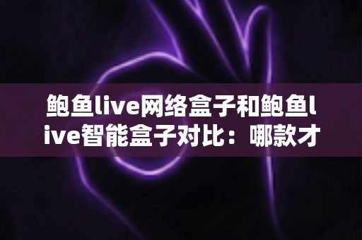 鲍鱼live网络盒子和鲍鱼live智能盒子对比:哪款才是家庭影音的最佳选择? 鲍鱼live网络盒子和鲍鱼live智能盒子对比:哪款才是家庭影音的最佳选择?