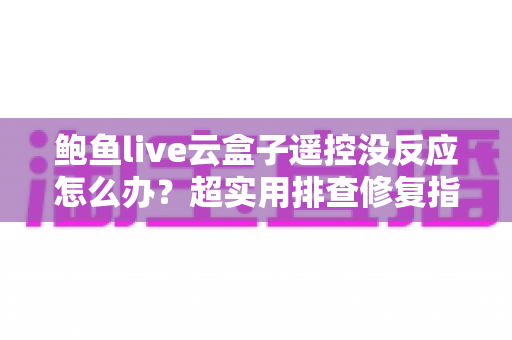 鲍鱼live云盒子遥控没反应怎么办?超实用排查修复指南,轻松恢复畅快观影体验 鲍鱼live云盒子遥控没反应怎么办?超实用排查修复指南,轻松恢复畅快观影体验