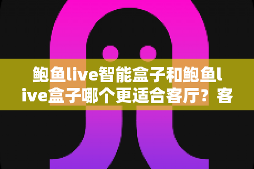 鲍鱼live智能盒子和鲍鱼live盒子哪个更适合客厅?客厅影音升级选购全指南 鲍鱼live智能盒子和鲍鱼live盒子哪个更适合客厅?客厅影音升级选购全指南