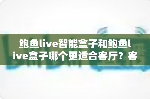 鲍鱼live智能盒子和鲍鱼live盒子哪个更适合客厅?客厅影音升级选购全指南 鲍鱼live智能盒子和鲍鱼live盒子哪个更适合客厅?客厅影音升级选购全指南
