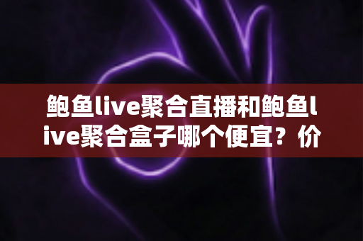 鲍鱼live聚合直播和鲍鱼live聚合盒子哪个便宜?价格、成本与选购全解析 鲍鱼live聚合直播和鲍鱼live聚合盒子哪个便宜?价格、成本与选购全解析