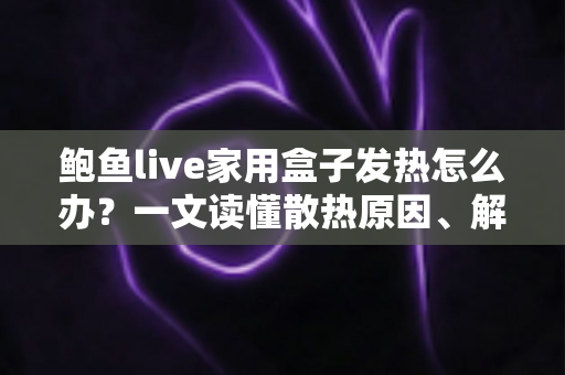 鲍鱼live家用盒子发热怎么办?一文读懂散热原因、解决方法与日常保养全攻略 鲍鱼live家用盒子发热怎么办?一文读懂散热原因、解决方法与日常保养全攻略