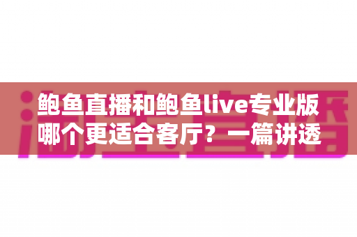 鲍鱼直播和鲍鱼live专业版哪个更适合客厅?一篇讲透选购逻辑的深度对比指南 鲍鱼直播和鲍鱼live专业版哪个更适合客厅?一篇讲透选购逻辑的深度对比指南
