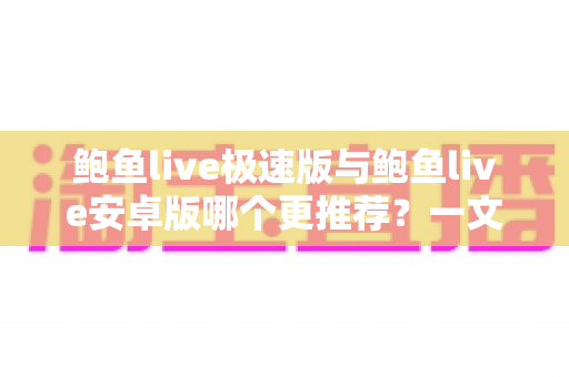 鲍鱼live极速版与鲍鱼live安卓版哪个更推荐?一文读懂两大版本差异,选对版本不踩坑 鲍鱼live极速版与鲍鱼live安卓版哪个更推荐?一文读懂两大版本差异,选对版本不踩坑