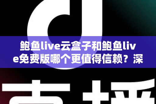 鲍鱼live云盒子和鲍鱼live免费版哪个更值得信赖？深度对比分析与实用选择指南