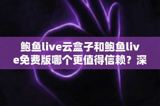 鲍鱼live云盒子和鲍鱼live免费版哪个更值得信赖？深度对比分析与实用选择指南
