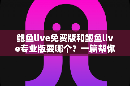 鲍鱼live免费版和鲍鱼live专业版要哪个?一篇帮你省心省钱的深度对比指南 鲍鱼live免费版和鲍鱼live专业版要哪个?一篇帮你省心省钱的深度对比指南