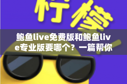 鲍鱼live免费版和鲍鱼live专业版要哪个?一篇帮你省心省钱的深度对比指南 鲍鱼live免费版和鲍鱼live专业版要哪个?一篇帮你省心省钱的深度对比指南