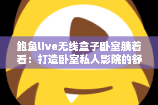 鲍鱼live无线盒子卧室躺着看：打造卧室私人影院的舒适观影全指南