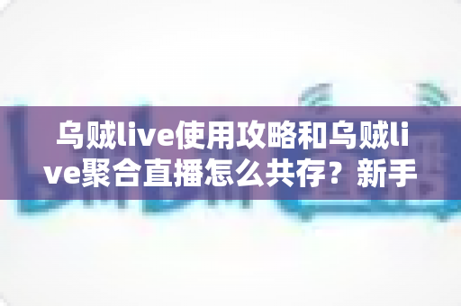 乌贼live使用攻略和乌贼live聚合直播怎么共存？新手进阶全流程实用指南