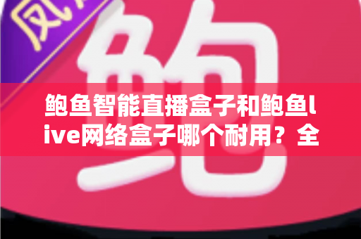 鲍鱼智能直播盒子和鲍鱼live网络盒子哪个耐用?全面对比评测帮你选对不踩坑 鲍鱼智能直播盒子和鲍鱼live网络盒子哪个耐用?全面对比评测帮你选对不踩坑