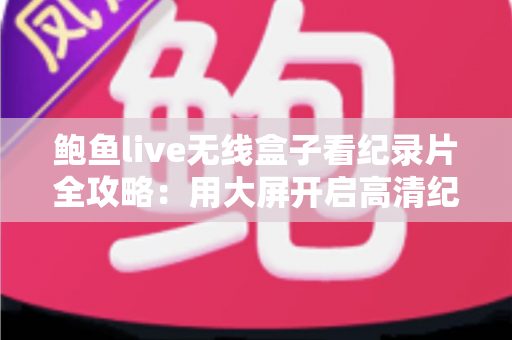鲍鱼live无线盒子看纪录片全攻略：用大屏开启高清纪录之旅的实用指南