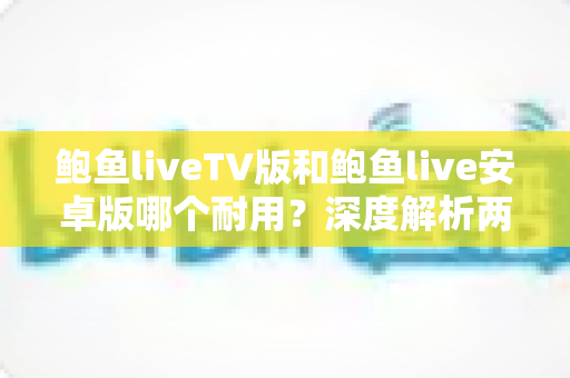 鲍鱼liveTV版和鲍鱼live安卓版哪个耐用？深度解析两大版本的稳定性与长期使用体验