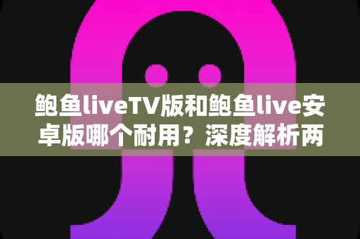 鲍鱼liveTV版和鲍鱼live安卓版哪个耐用？深度解析两大版本的稳定性与长期使用体验