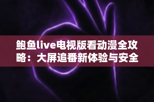 鲍鱼live电视版看动漫全攻略：大屏追番新体验与安全使用指南