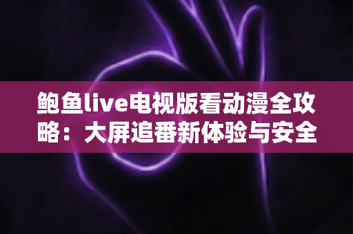 鲍鱼live电视版看动漫全攻略：大屏追番新体验与安全使用指南