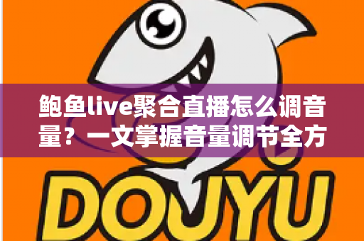 鲍鱼live聚合直播怎么调音量?一文掌握音量调节全方法与实用技巧 鲍鱼live聚合直播怎么调音量?一文掌握音量调节全方法与实用技巧