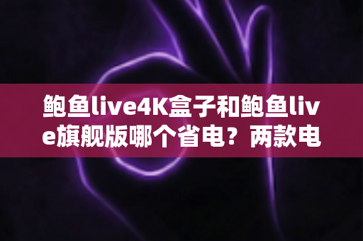 鲍鱼live4K盒子和鲍鱼live旗舰版哪个省电?两款电视盒子功耗深度对比与选购全攻略 鲍鱼live4K盒子和鲍鱼live旗舰版哪个省电?两款电视盒子功耗深度对比与选购全攻略