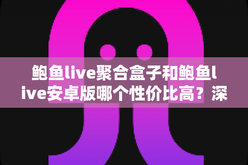 鲍鱼live聚合盒子和鲍鱼live安卓版哪个性价比高？深度对比帮你选出最适合的方案