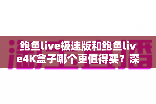 鲍鱼live极速版和鲍鱼live4K盒子哪个更值得买？深度对比评测帮你一次选对不踩坑