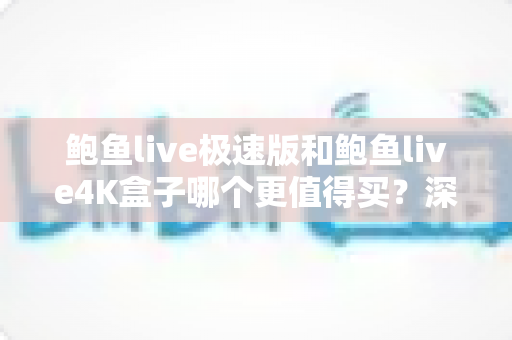 鲍鱼live极速版和鲍鱼live4K盒子哪个更值得买？深度对比评测帮你一次选对不踩坑