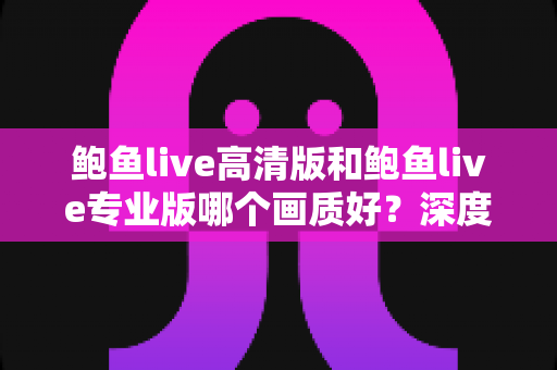 鲍鱼live高清版和鲍鱼live专业版哪个画质好?深度解析两大版本画质差异与选择建议 鲍鱼live高清版和鲍鱼live专业版哪个画质好?深度解析两大版本画质差异与选择建议