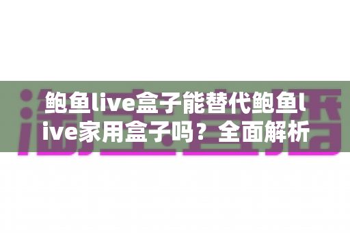 鲍鱼live盒子能替代鲍鱼live家用盒子吗?全面解析两款设备差异与选购指南 鲍鱼live盒子能替代鲍鱼live家用盒子吗?全面解析两款设备差异与选购指南