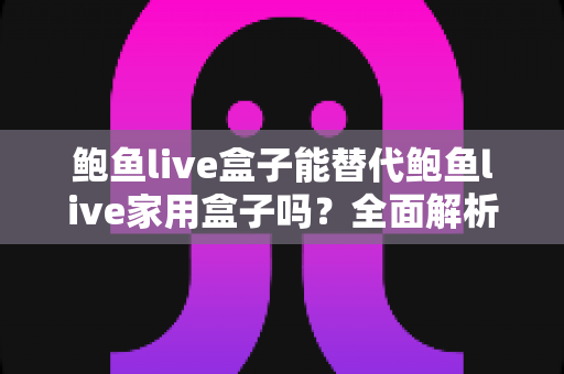 鲍鱼live盒子能替代鲍鱼live家用盒子吗?全面解析两款设备差异与选购指南 鲍鱼live盒子能替代鲍鱼live家用盒子吗?全面解析两款设备差异与选购指南