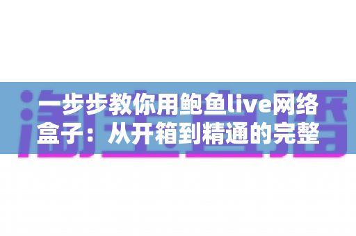 一步步教你用鲍鱼live网络盒子：从开箱到精通的完整使用教程