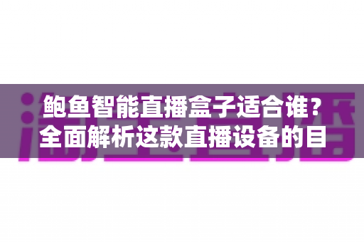 鲍鱼智能直播盒子适合谁？全面解析这款直播设备的目标用户与使用场景