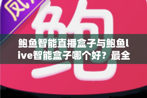 鲍鱼智能直播盒子与鲍鱼live智能盒子哪个好？最全对比评测与选购指南